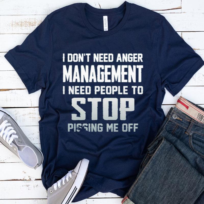 I Don't Need Anger Management I Need People To Stop Pissing Me Off Shirts