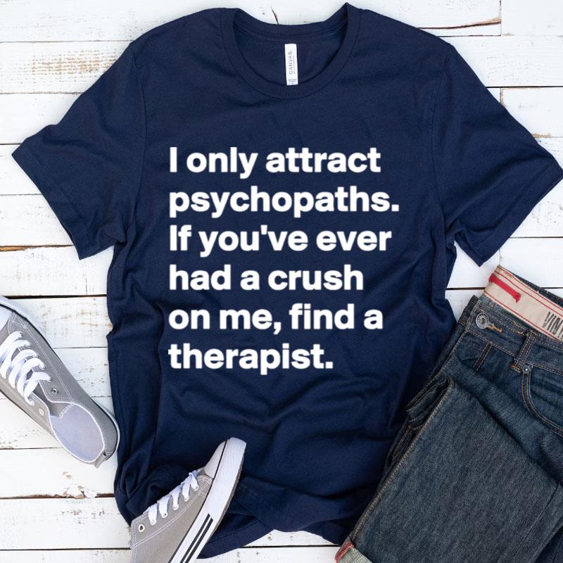 I Only Attract Psychopaths If You've Ever Had A Crush On Me Find A Therapis Shirts
