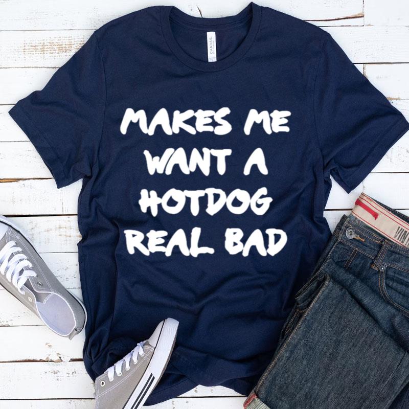 Makes Me Want A Hotdog Real Bad Shirts