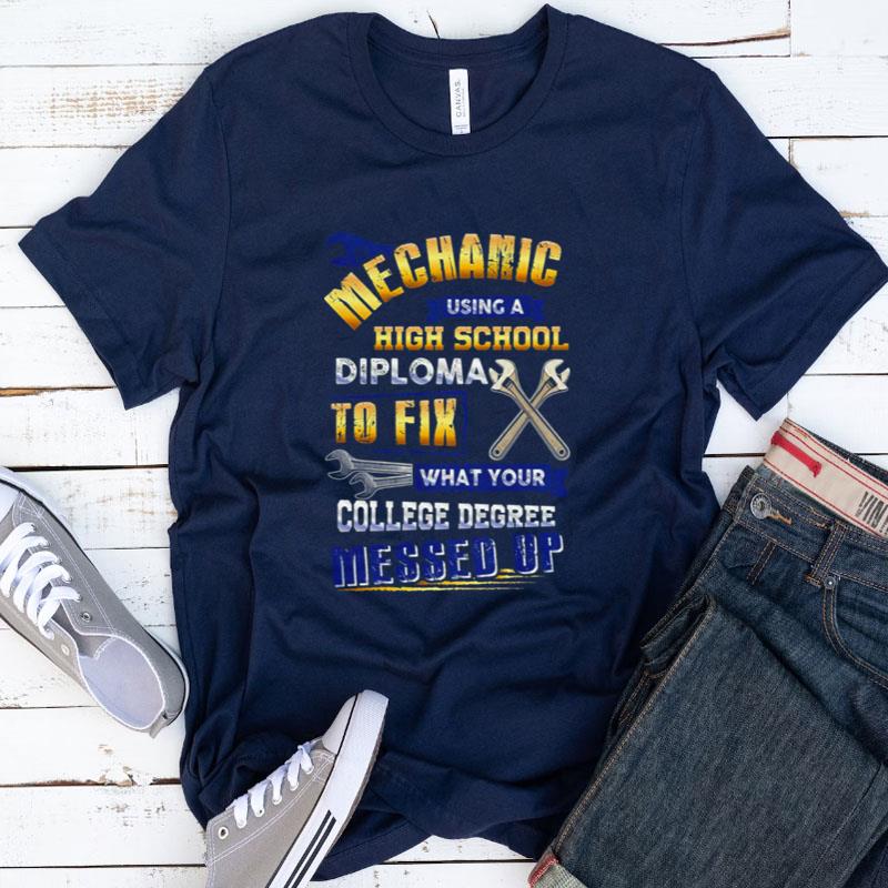 Mechanic Using A High School Diploma To Fix What Your College Degree Messed Up Shirts