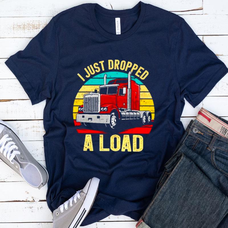 Nice I Just Dropped A Load Truck Drivers Shirts
