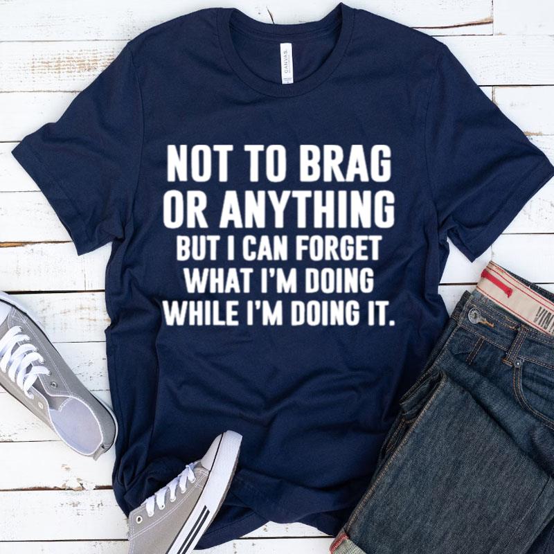 Not To Brag Or Anything But I Can Forget What I'm Doing While I'm Doing It Shirts