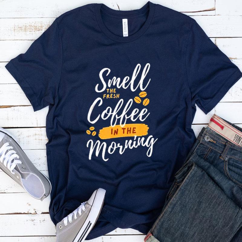 Smell Fresh Coffee In The Morning Shirts