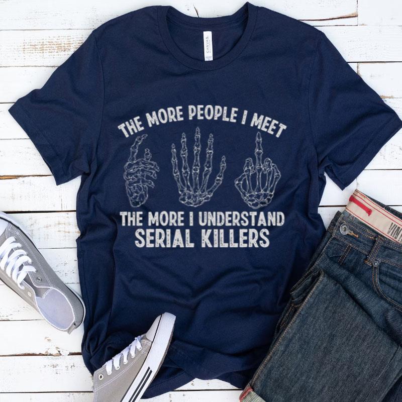 The More People I Meet The More I Understand Serial Killers Shirts