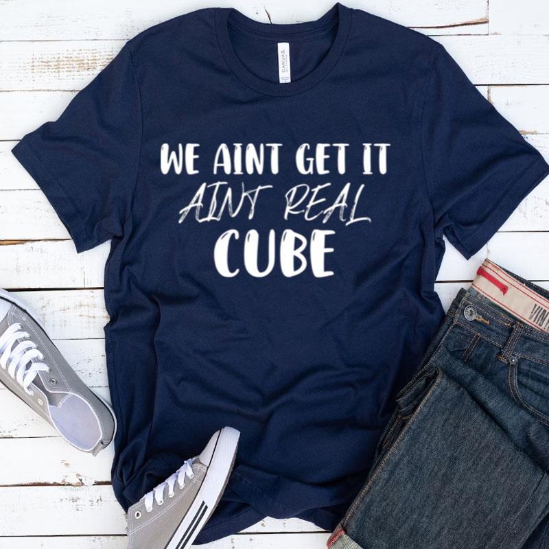 We Aint Get It Aint Real Cube Shirts