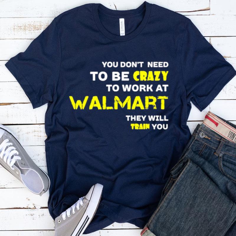 You Don't Need To Be Crazy To Work At Walmart They Will Train You Shirts