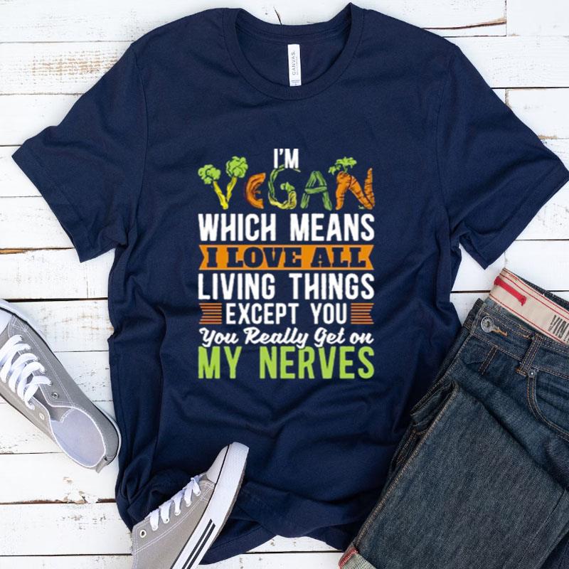 I'm Vegan Which Means I Love All Living Things Except You You Really Get On My Nerves Shirts