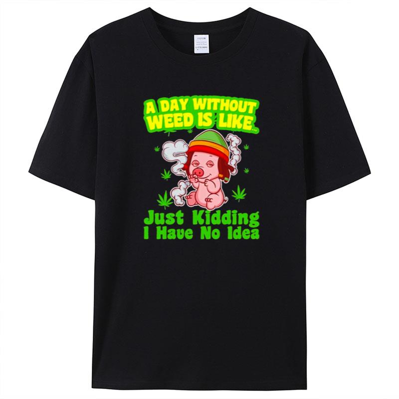Pig A Day Without Weed Is Like Just Kidding I Have No Idea Shirts