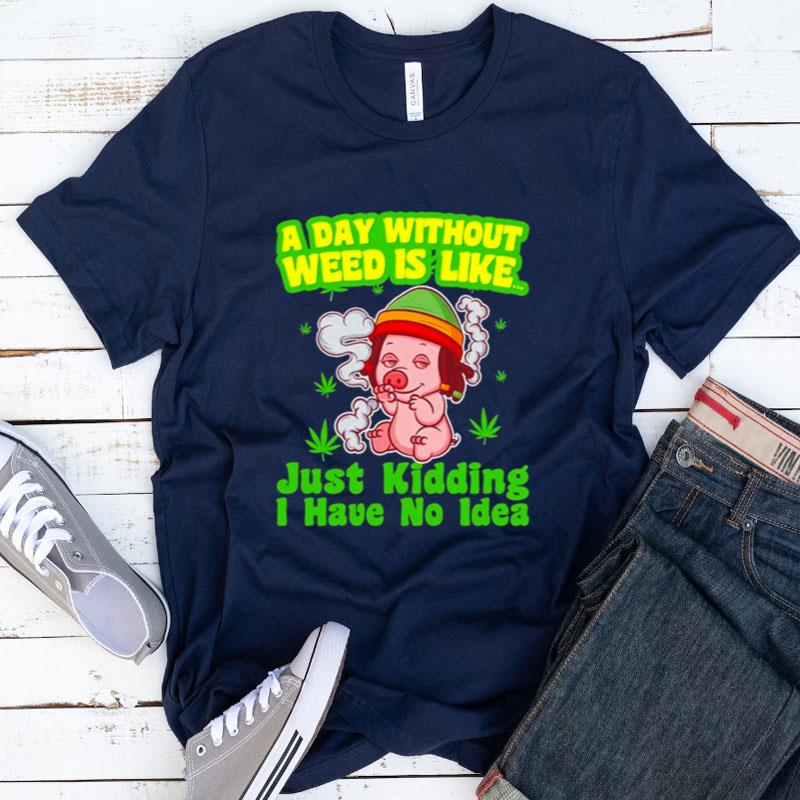Pig A Day Without Weed Is Like Just Kidding I Have No Idea Shirts