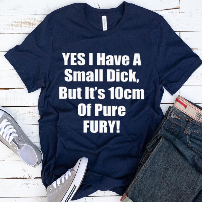 Yes I Have A Small Dick But It's 10 Cm Of Pure Fury Shirts